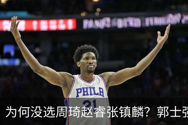 为何没选周琦赵睿张镇麟？郭士强说得很直白，太务实了，好样的！