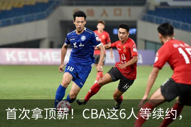 首次拿顶薪！CBA这6人等续约，张镇麟双丰收，27岁国手辅佐胡金秋